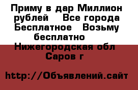 Приму в дар Миллион рублей! - Все города Бесплатное » Возьму бесплатно   . Нижегородская обл.,Саров г.